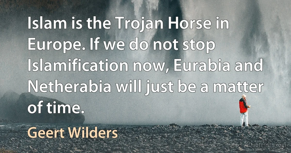 Islam is the Trojan Horse in Europe. If we do not stop Islamification now, Eurabia and Netherabia will just be a matter of time. (Geert Wilders)