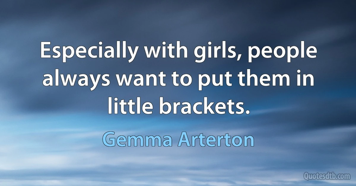 Especially with girls, people always want to put them in little brackets. (Gemma Arterton)