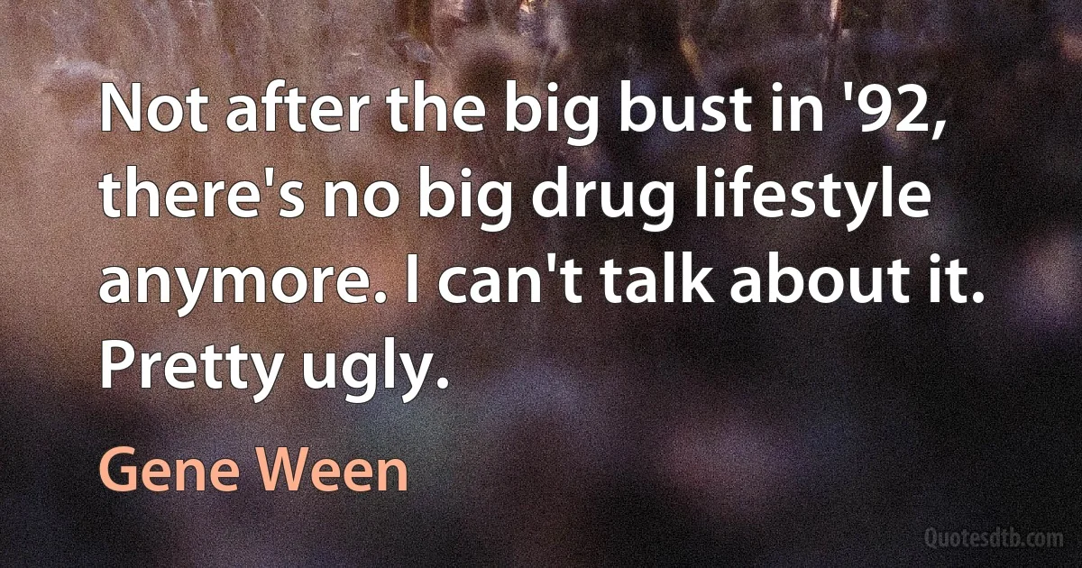 Not after the big bust in '92, there's no big drug lifestyle anymore. I can't talk about it. Pretty ugly. (Gene Ween)