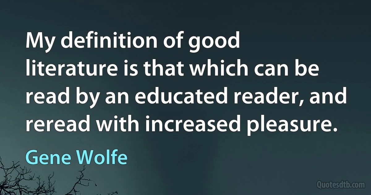 My definition of good literature is that which can be read by an educated reader, and reread with increased pleasure. (Gene Wolfe)