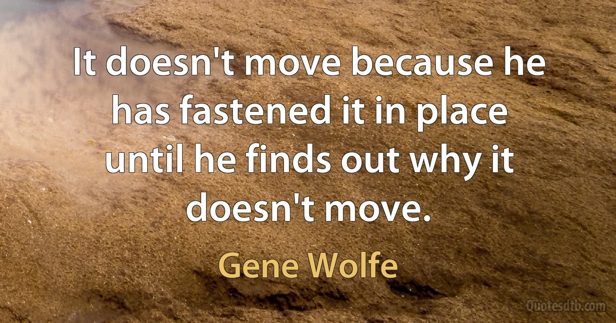 It doesn't move because he has fastened it in place until he finds out why it doesn't move. (Gene Wolfe)