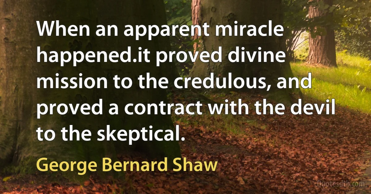 When an apparent miracle happened.it proved divine mission to the credulous, and proved a contract with the devil to the skeptical. (George Bernard Shaw)