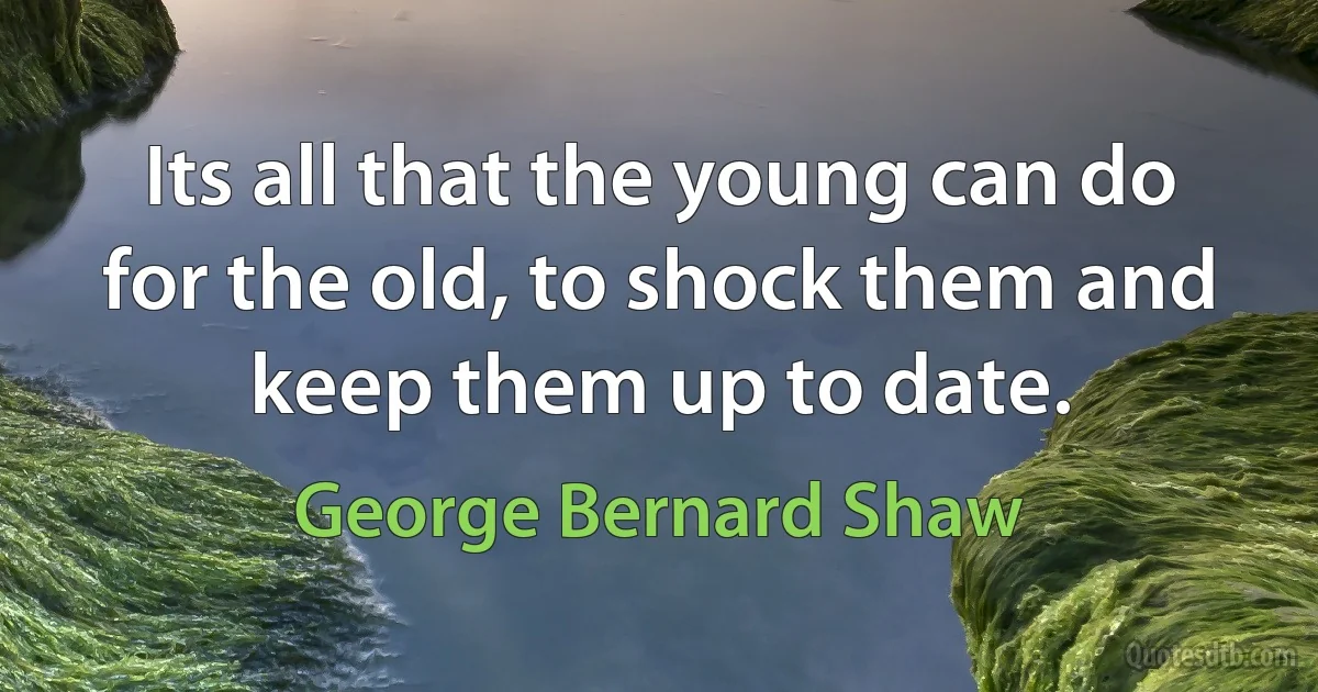 Its all that the young can do for the old, to shock them and keep them up to date. (George Bernard Shaw)