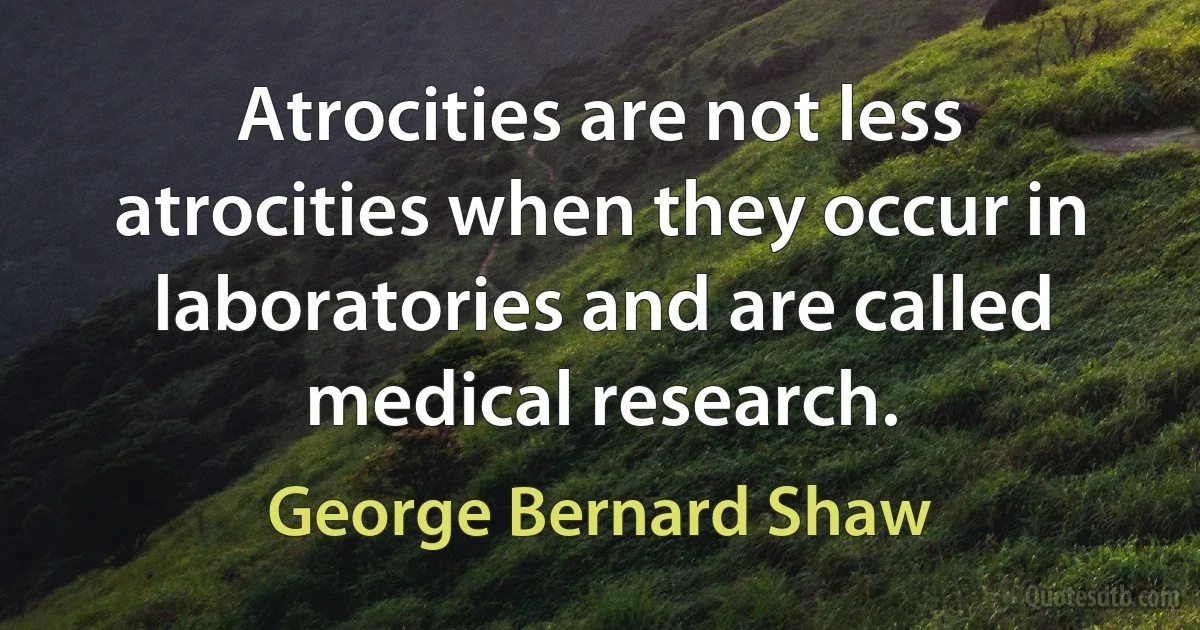 Atrocities are not less atrocities when they occur in laboratories and are called medical research. (George Bernard Shaw)