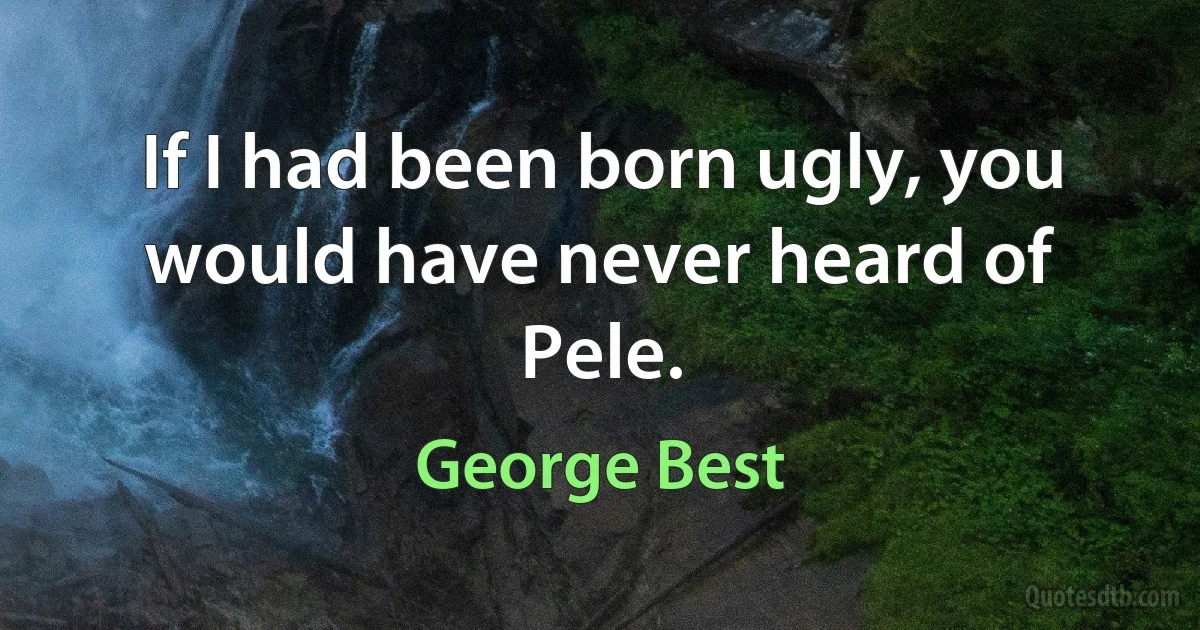 If I had been born ugly, you would have never heard of Pele. (George Best)