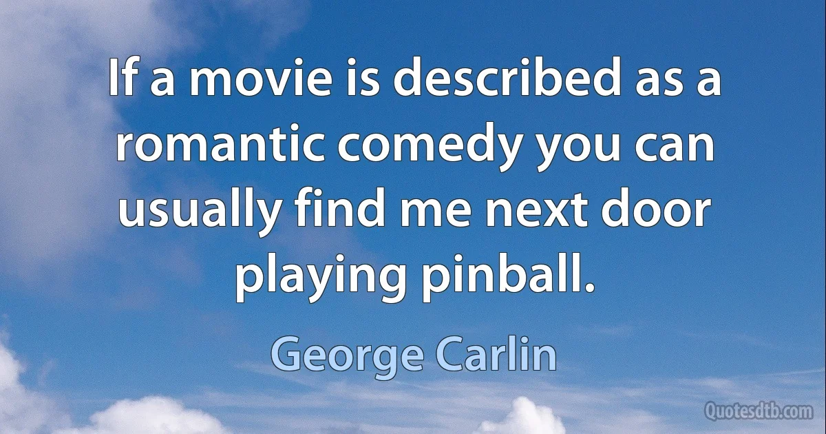 If a movie is described as a romantic comedy you can usually find me next door playing pinball. (George Carlin)