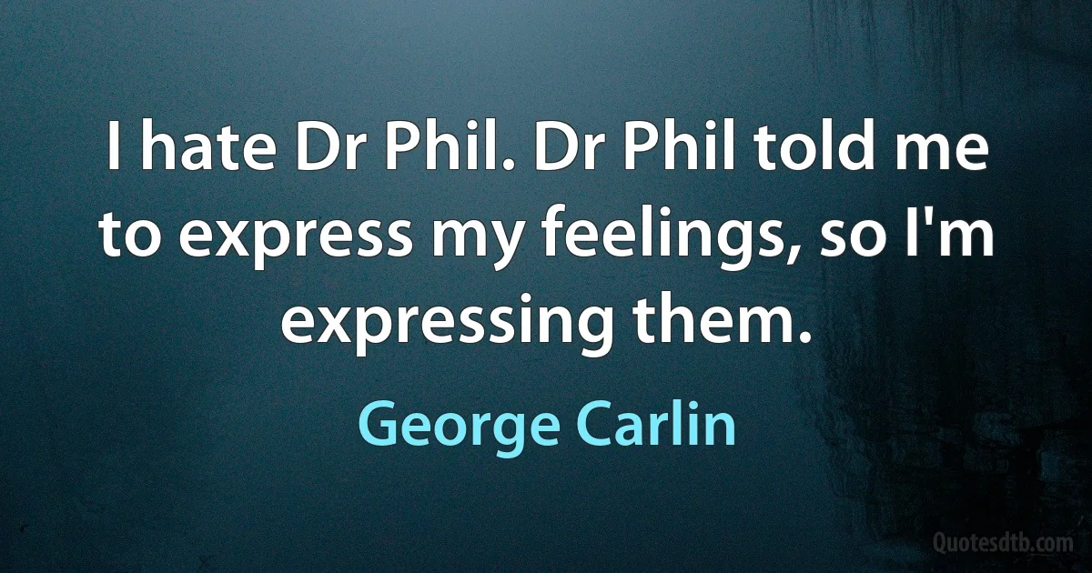 I hate Dr Phil. Dr Phil told me to express my feelings, so I'm expressing them. (George Carlin)