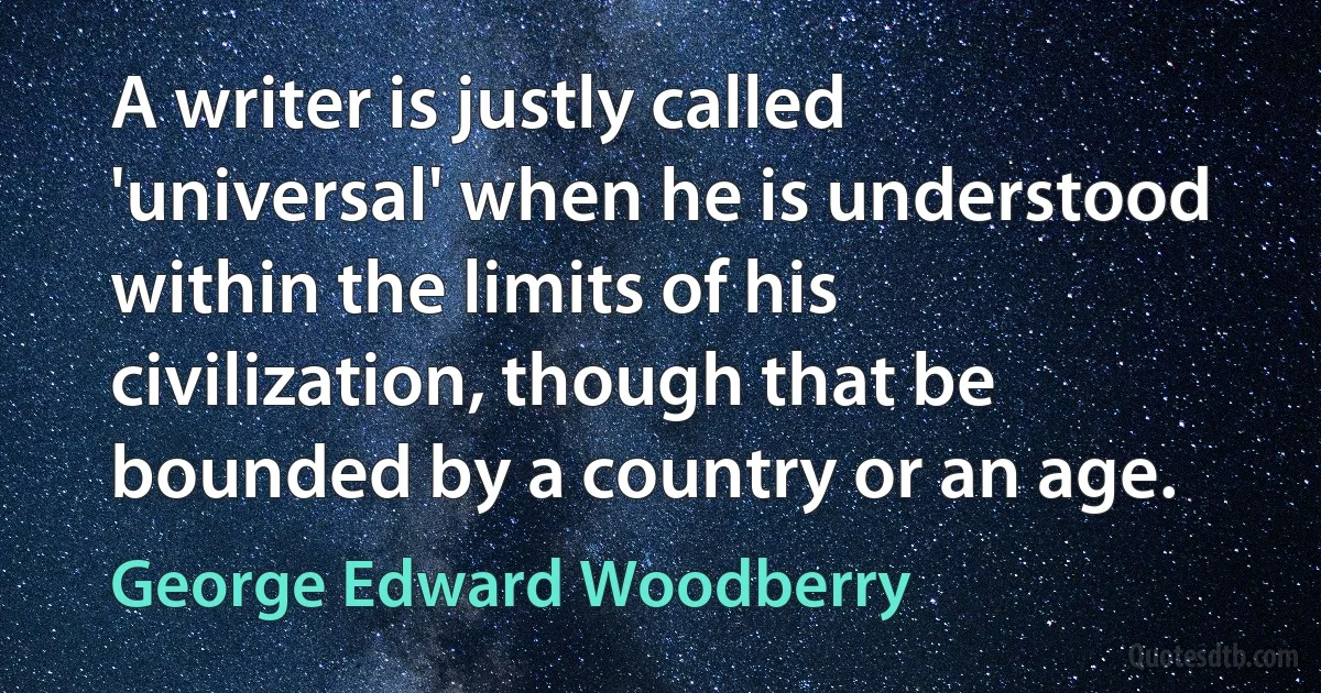 A writer is justly called 'universal' when he is understood within the limits of his civilization, though that be bounded by a country or an age. (George Edward Woodberry)