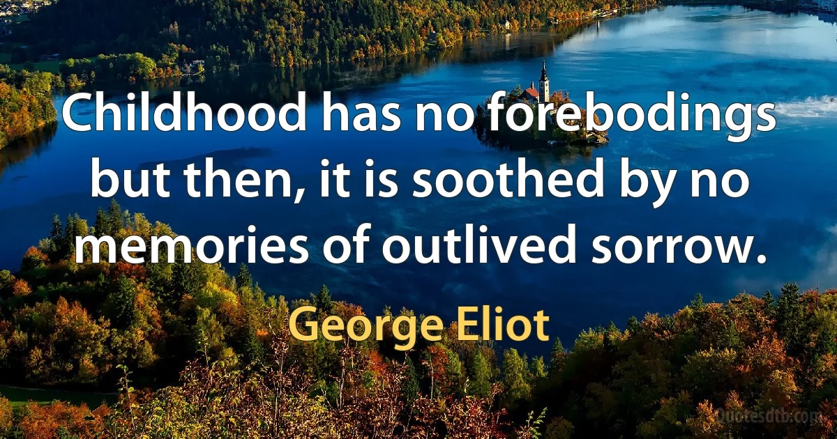 Childhood has no forebodings but then, it is soothed by no memories of outlived sorrow. (George Eliot)