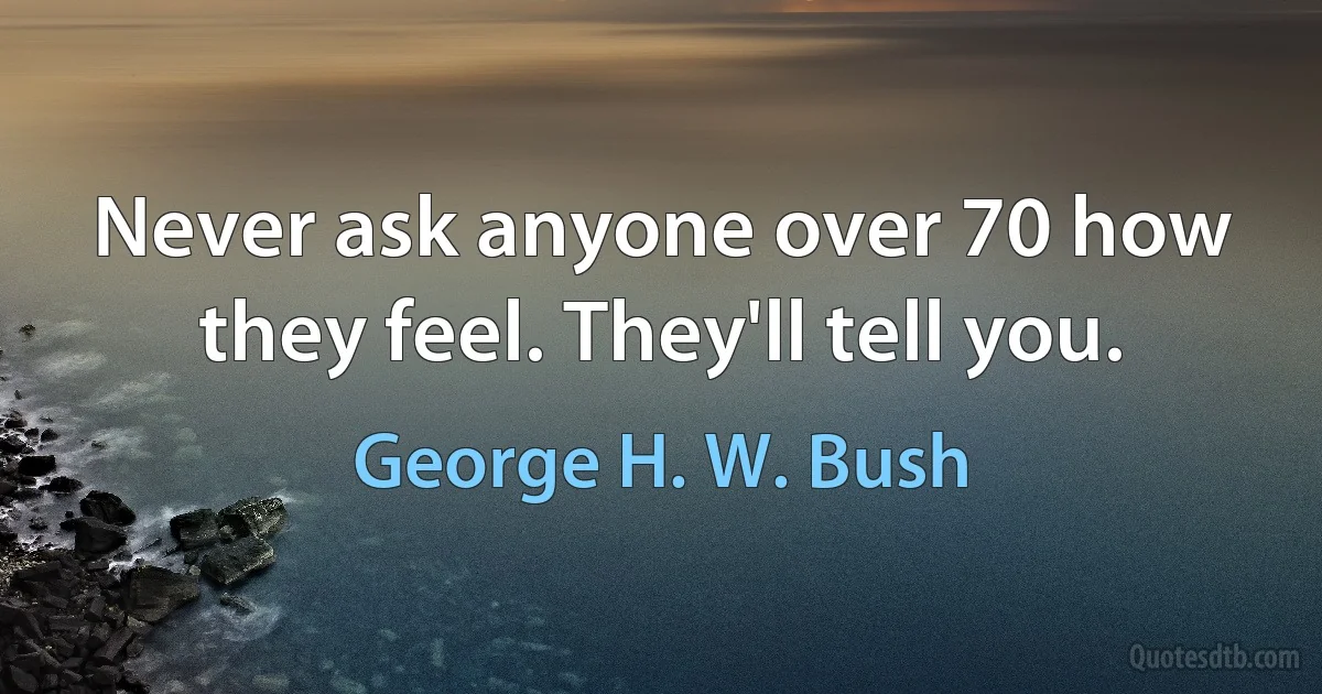 Never ask anyone over 70 how they feel. They'll tell you. (George H. W. Bush)