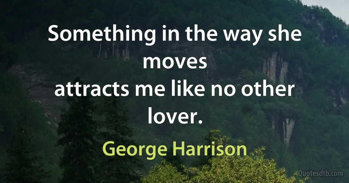 Something in the way she moves
attracts me like no other lover. (George Harrison)