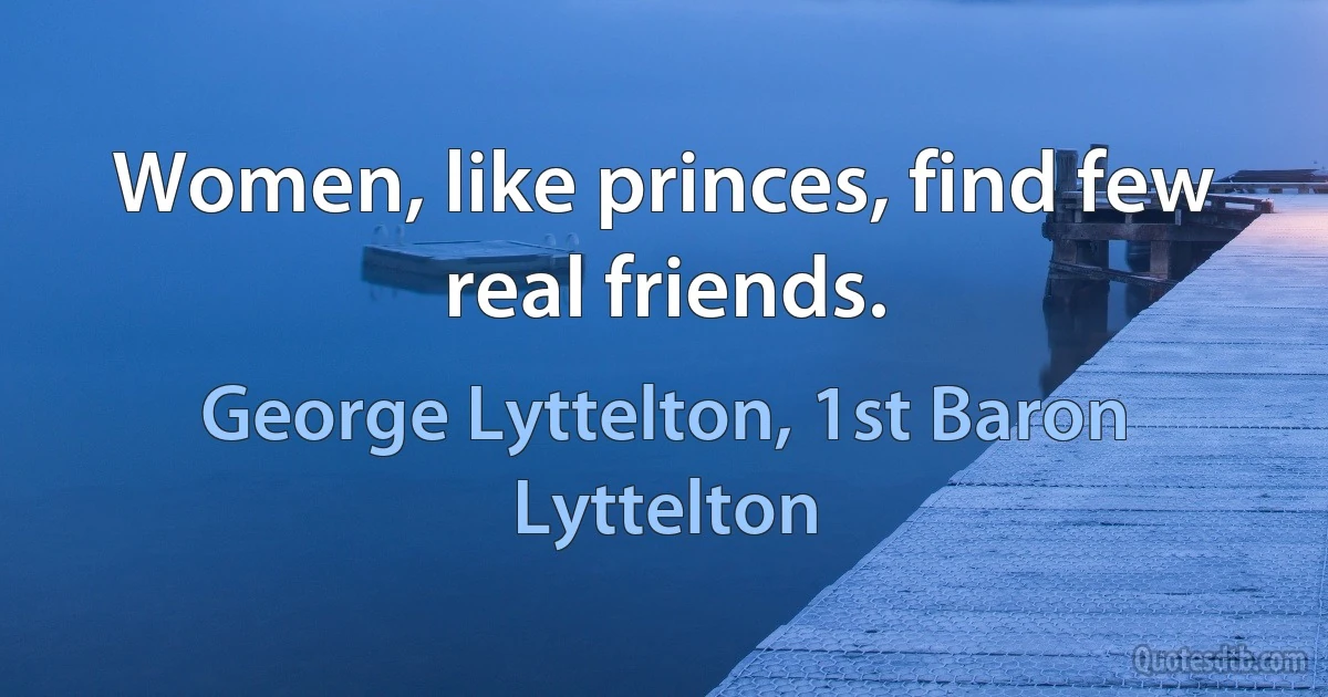 Women, like princes, find few real friends. (George Lyttelton, 1st Baron Lyttelton)