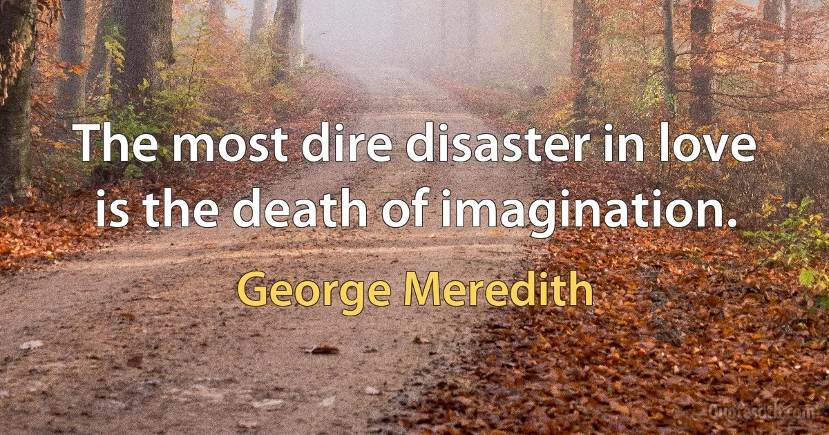 The most dire disaster in love is the death of imagination. (George Meredith)