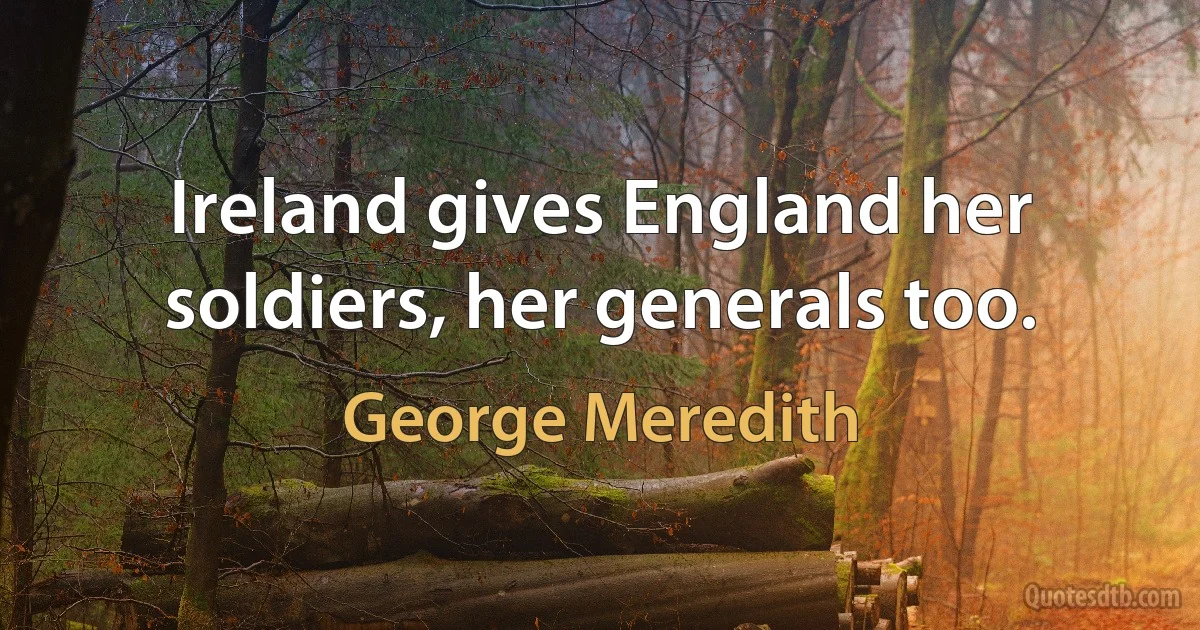 Ireland gives England her soldiers, her generals too. (George Meredith)