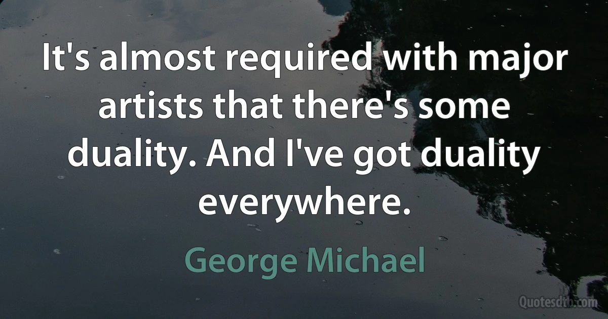 It's almost required with major artists that there's some duality. And I've got duality everywhere. (George Michael)