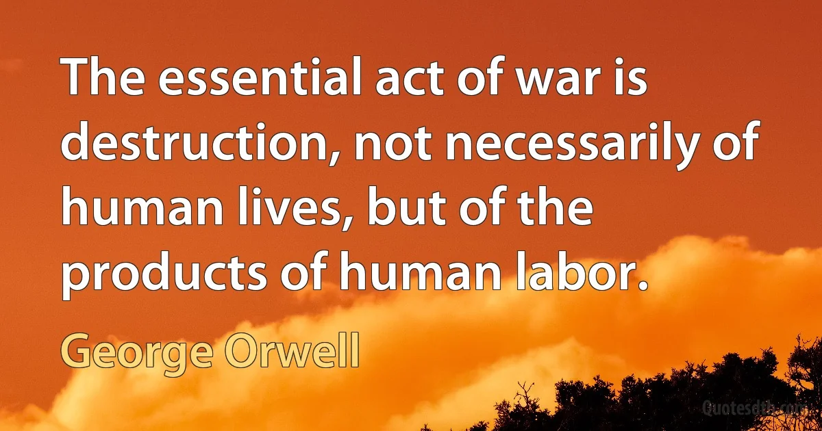 The essential act of war is destruction, not necessarily of human lives, but of the products of human labor. (George Orwell)