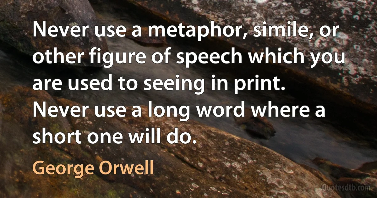 Never use a metaphor, simile, or other figure of speech which you are used to seeing in print. Never use a long word where a short one will do. (George Orwell)