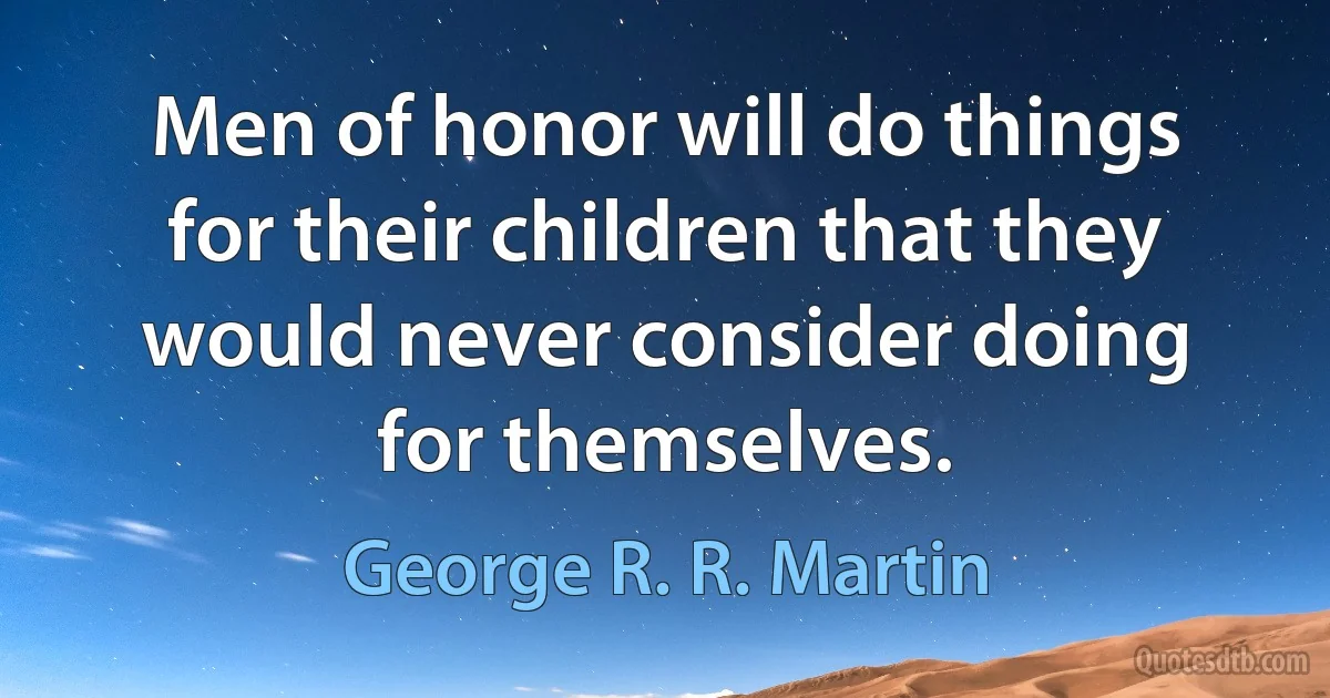 Men of honor will do things for their children that they would never consider doing for themselves. (George R. R. Martin)