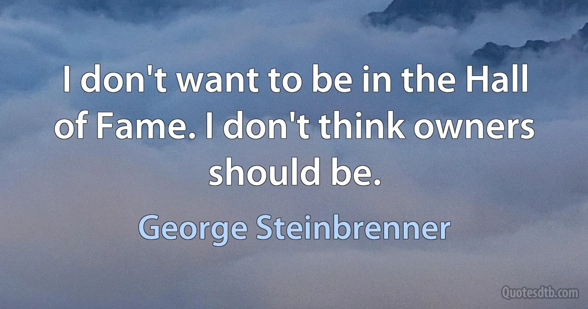 I don't want to be in the Hall of Fame. I don't think owners should be. (George Steinbrenner)