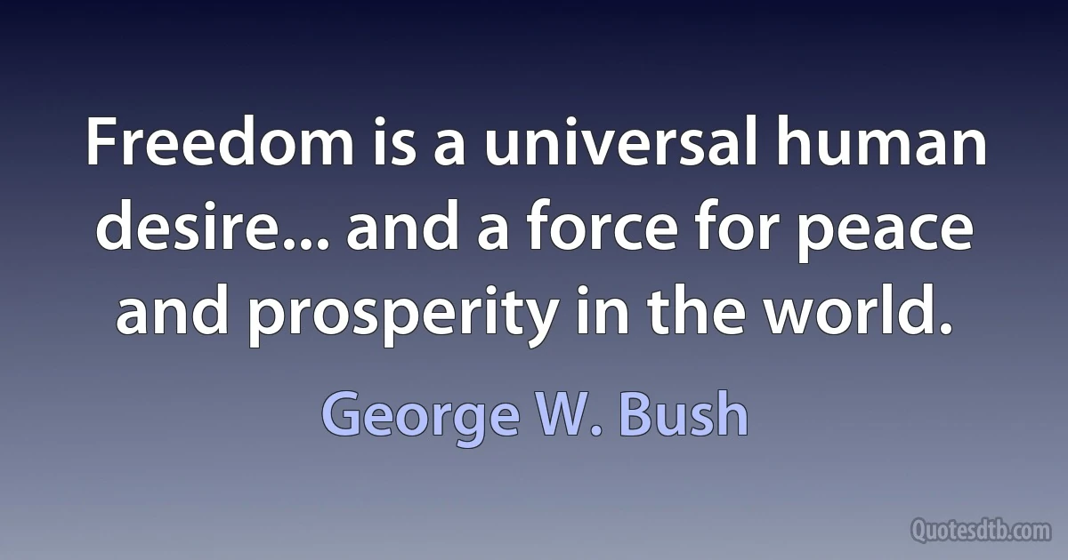 Freedom is a universal human desire... and a force for peace and prosperity in the world. (George W. Bush)