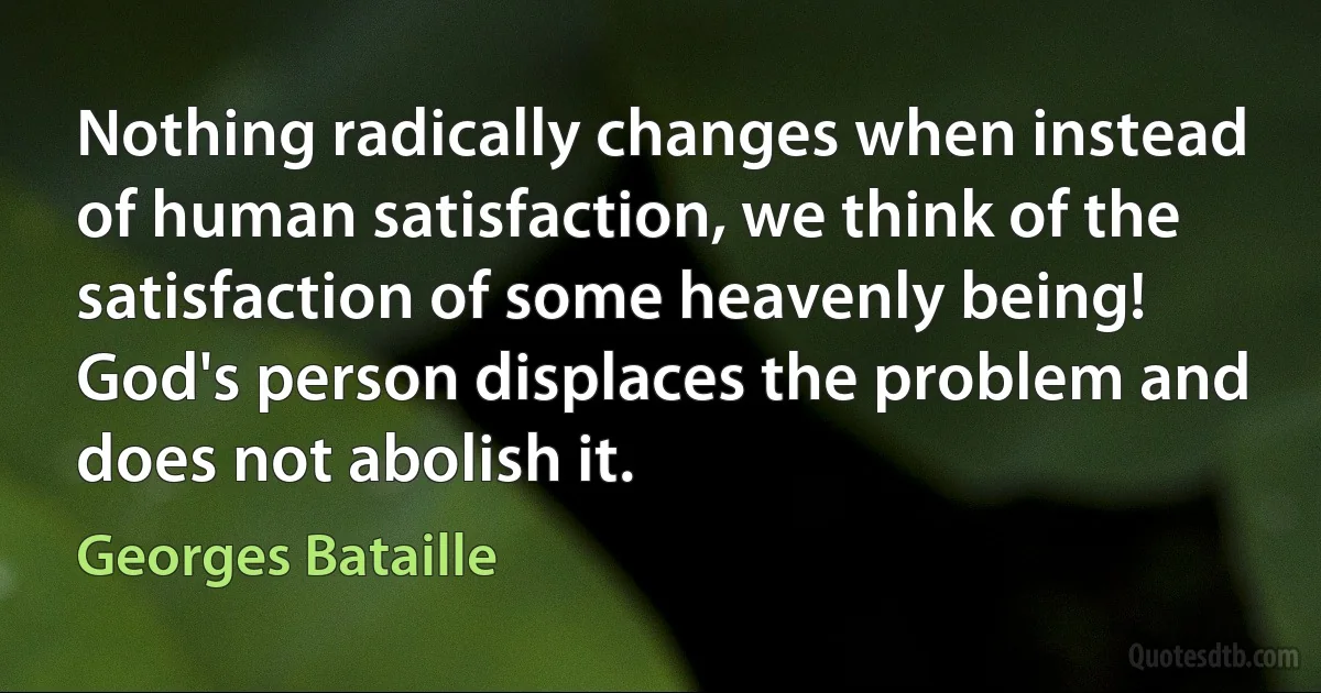 Nothing radically changes when instead of human satisfaction, we think of the satisfaction of some heavenly being! God's person displaces the problem and does not abolish it. (Georges Bataille)