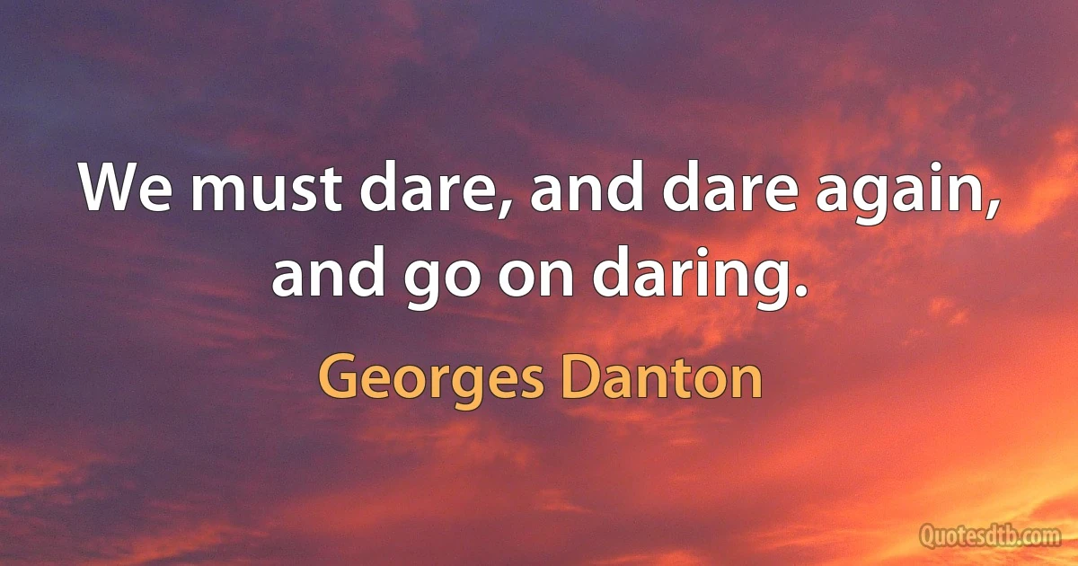 We must dare, and dare again, and go on daring. (Georges Danton)