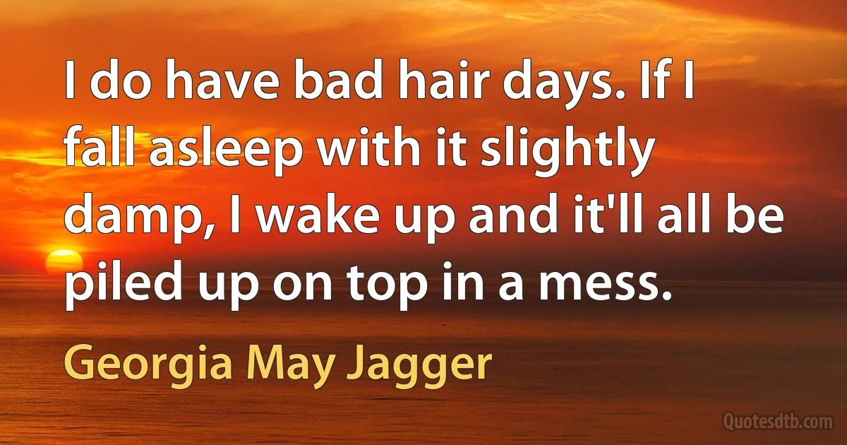 I do have bad hair days. If I fall asleep with it slightly damp, I wake up and it'll all be piled up on top in a mess. (Georgia May Jagger)