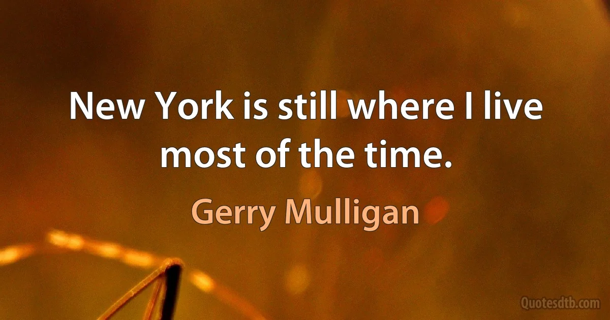 New York is still where I live most of the time. (Gerry Mulligan)