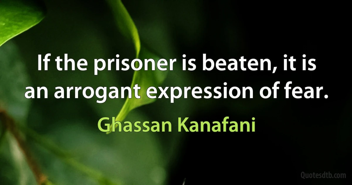 If the prisoner is beaten, it is an arrogant expression of fear. (Ghassan Kanafani)