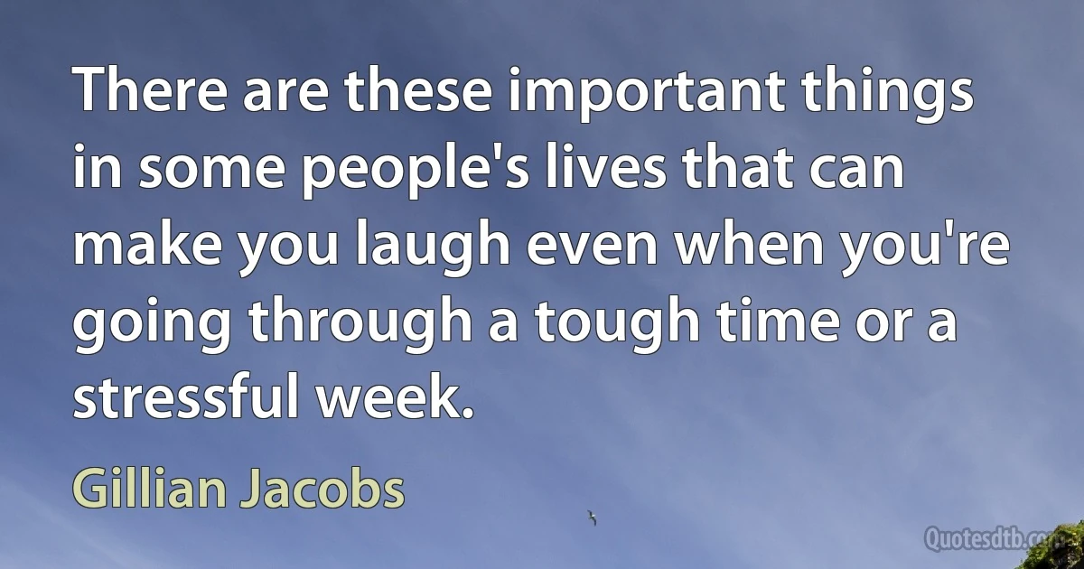 There are these important things in some people's lives that can make you laugh even when you're going through a tough time or a stressful week. (Gillian Jacobs)