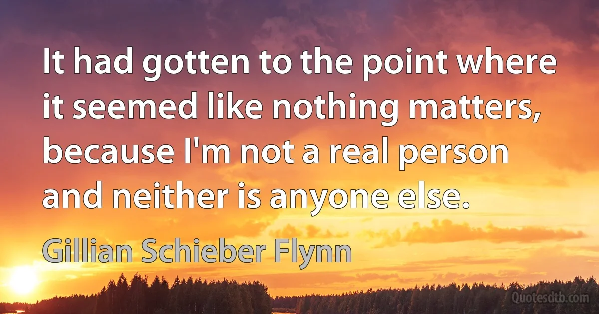 It had gotten to the point where it seemed like nothing matters, because I'm not a real person and neither is anyone else. (Gillian Schieber Flynn)