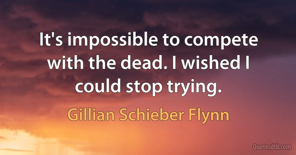 It's impossible to compete with the dead. I wished I could stop trying. (Gillian Schieber Flynn)