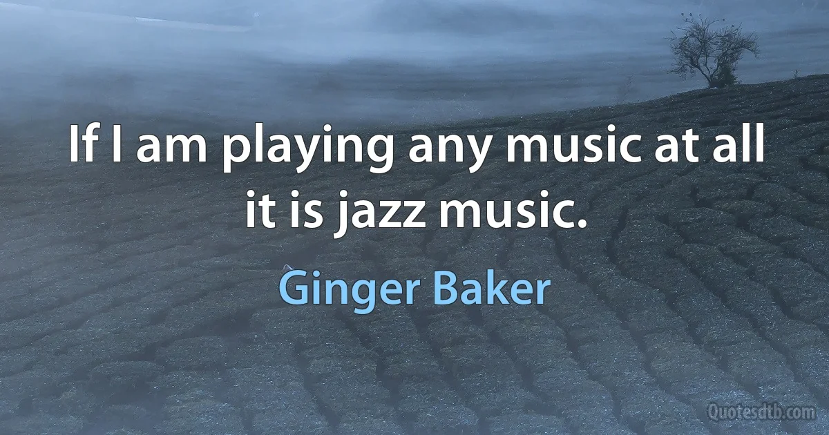 If I am playing any music at all it is jazz music. (Ginger Baker)