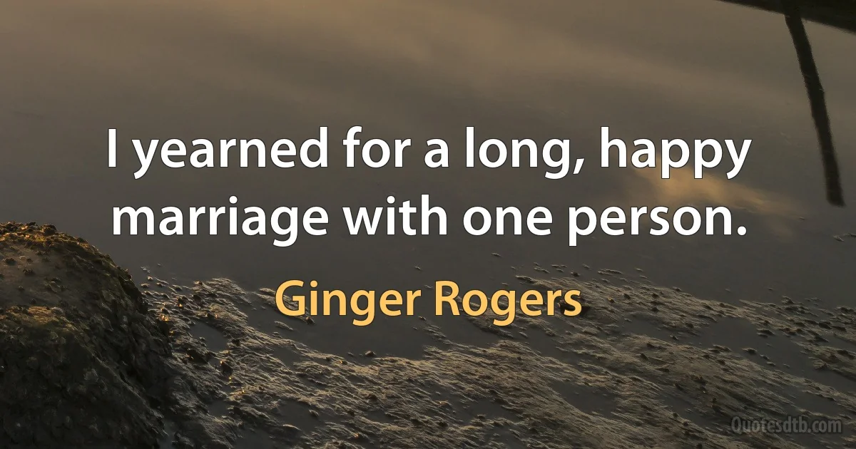 I yearned for a long, happy marriage with one person. (Ginger Rogers)