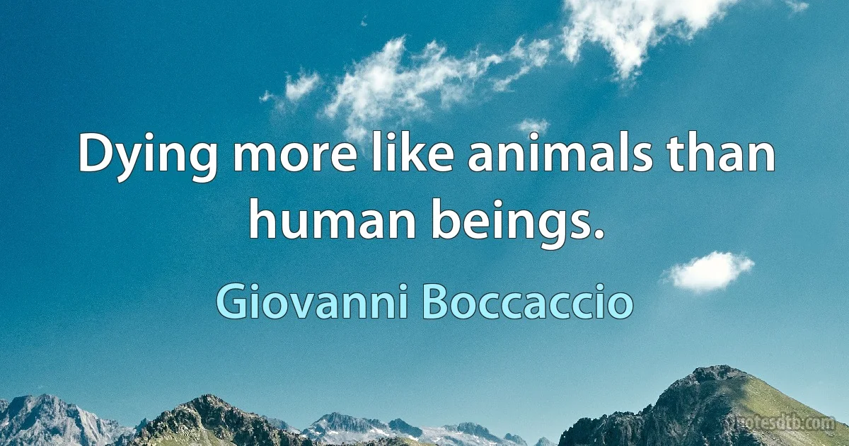 Dying more like animals than human beings. (Giovanni Boccaccio)