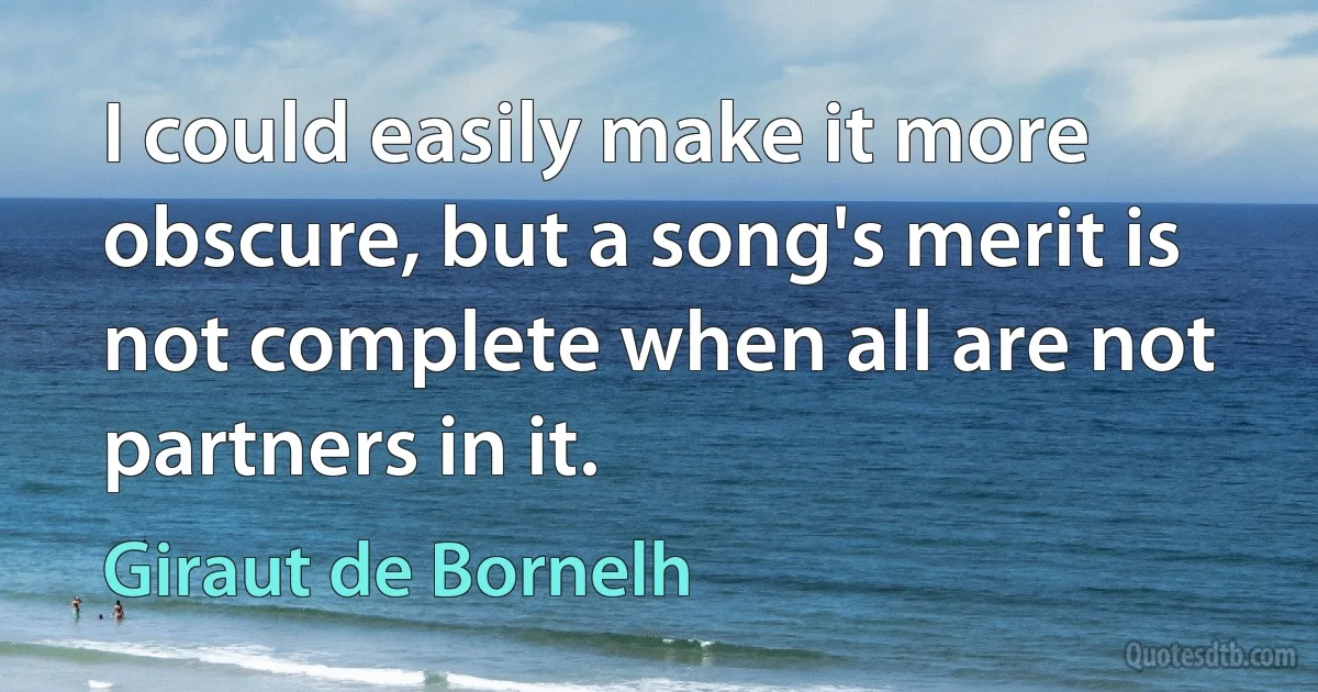 I could easily make it more obscure, but a song's merit is not complete when all are not partners in it. (Giraut de Bornelh)