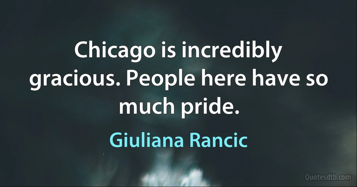 Chicago is incredibly gracious. People here have so much pride. (Giuliana Rancic)