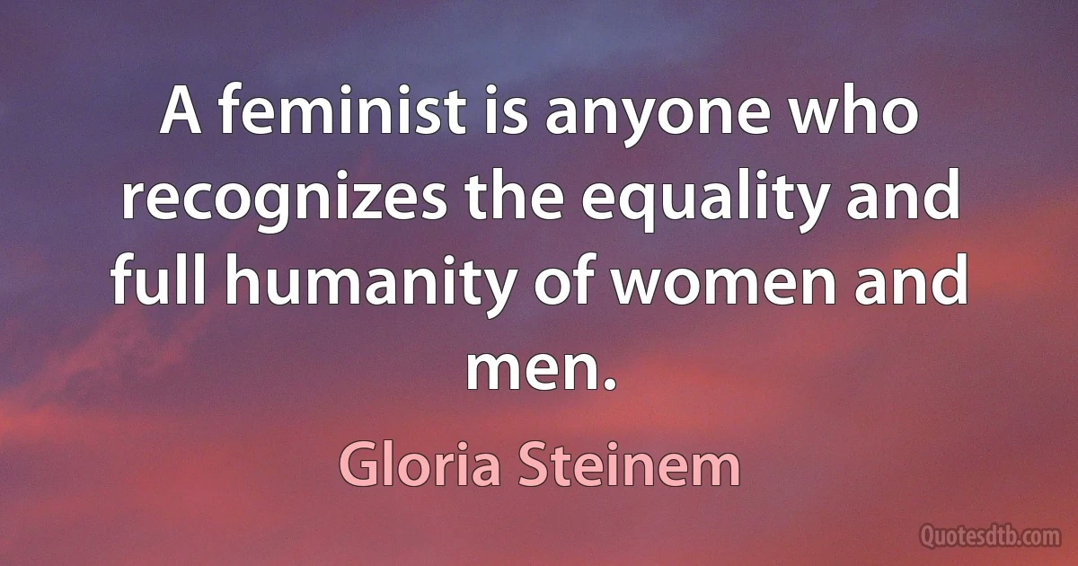 A feminist is anyone who recognizes the equality and full humanity of women and men. (Gloria Steinem)