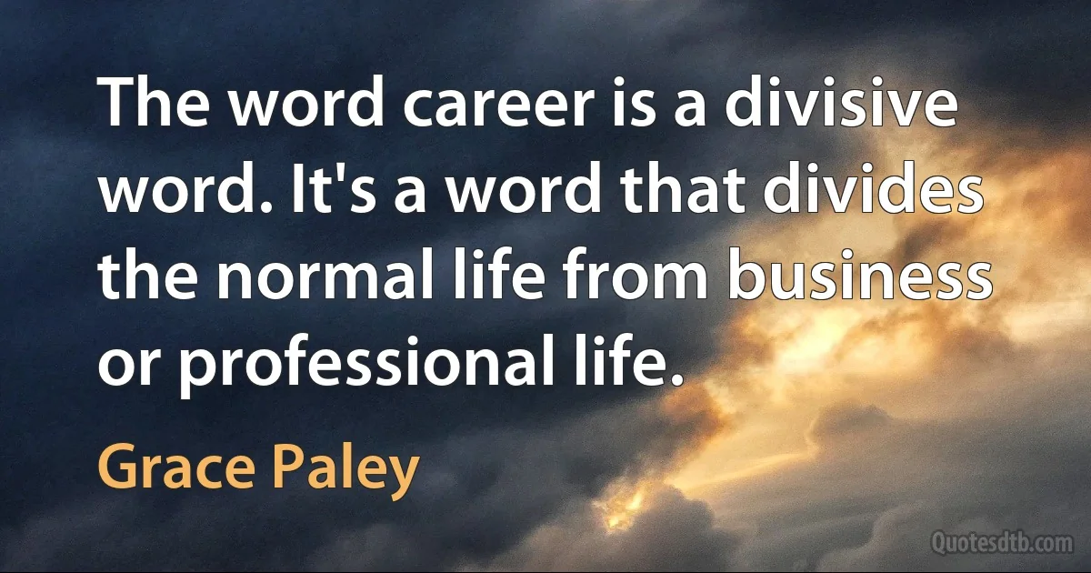 The word career is a divisive word. It's a word that divides the normal life from business or professional life. (Grace Paley)