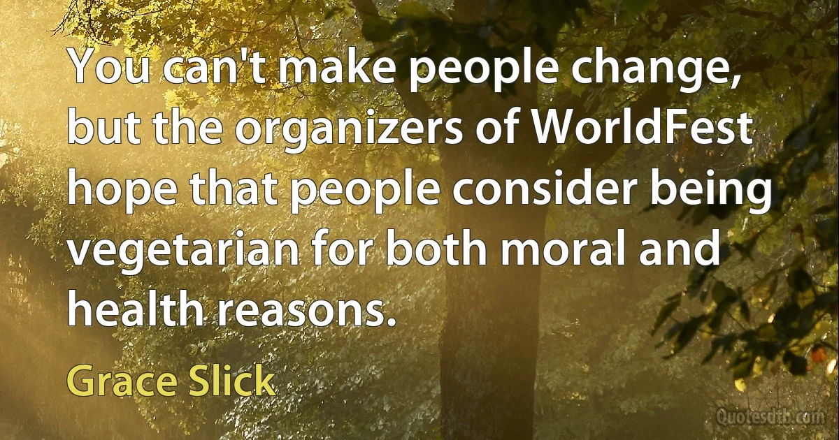 You can't make people change, but the organizers of WorldFest hope that people consider being vegetarian for both moral and health reasons. (Grace Slick)