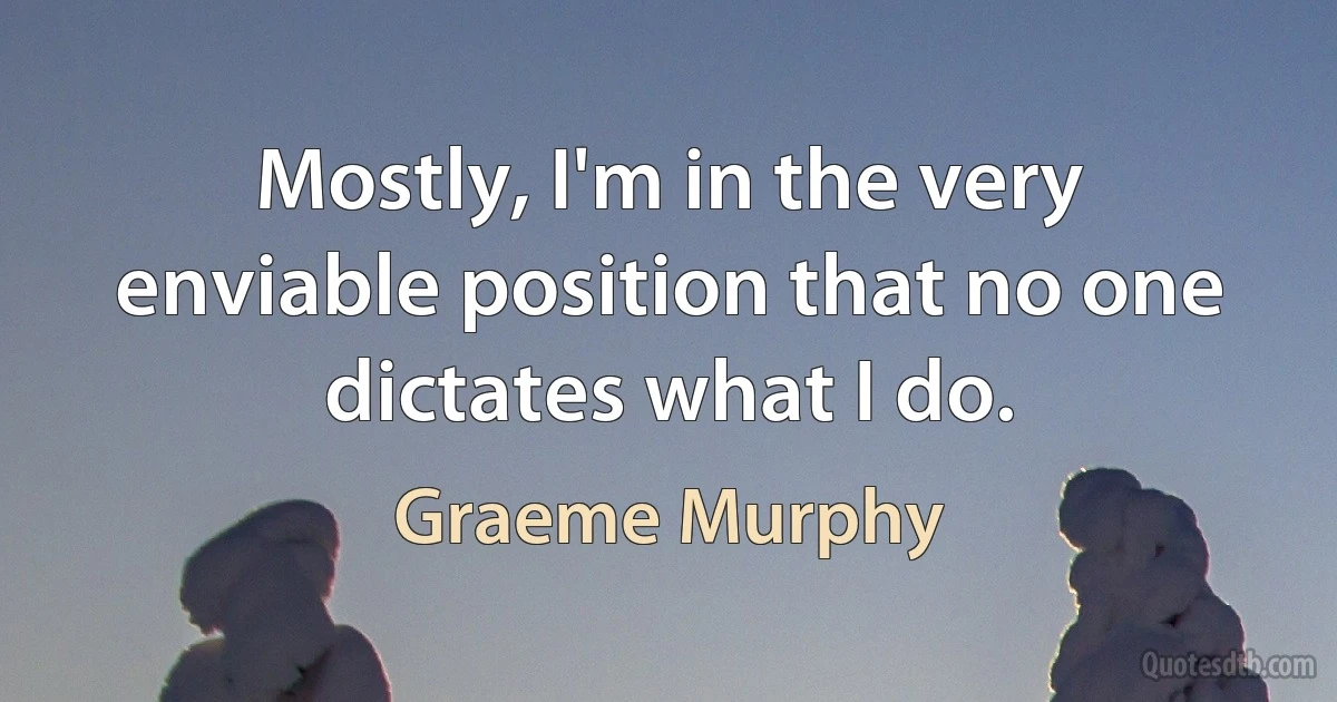 Mostly, I'm in the very enviable position that no one dictates what I do. (Graeme Murphy)