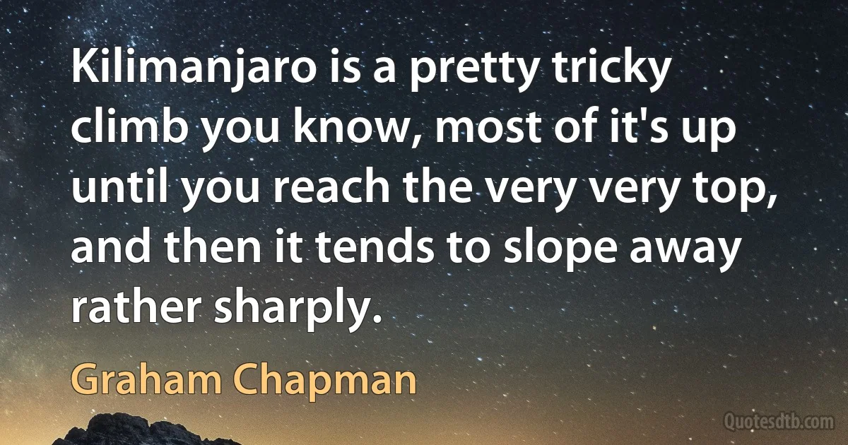 Kilimanjaro is a pretty tricky climb you know, most of it's up until you reach the very very top, and then it tends to slope away rather sharply. (Graham Chapman)