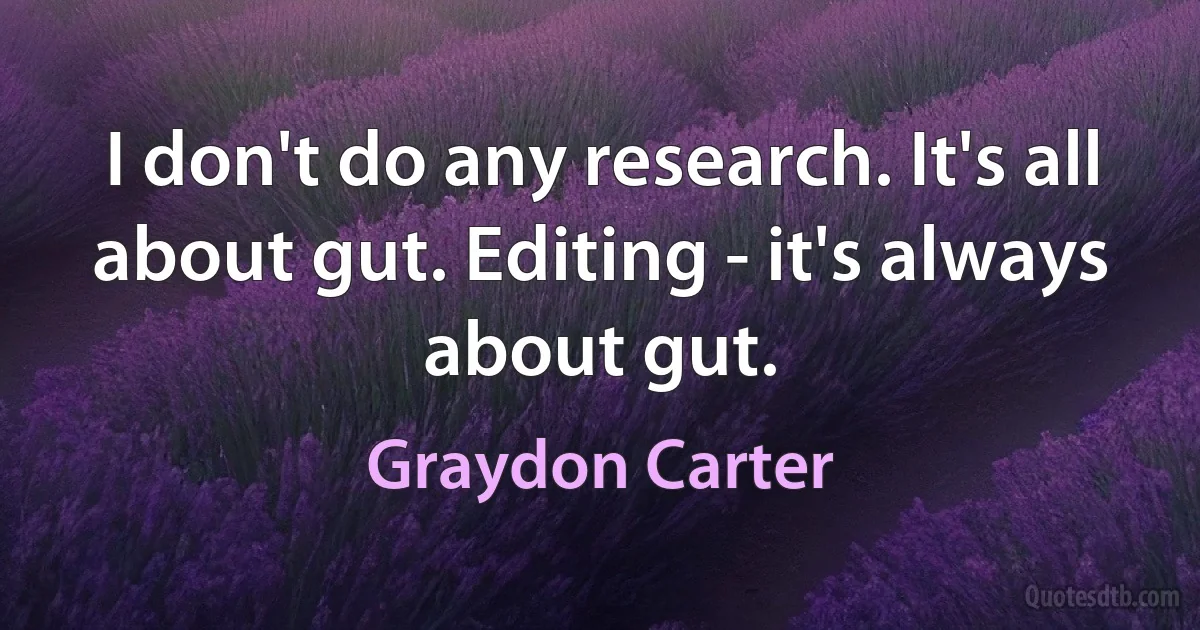 I don't do any research. It's all about gut. Editing - it's always about gut. (Graydon Carter)