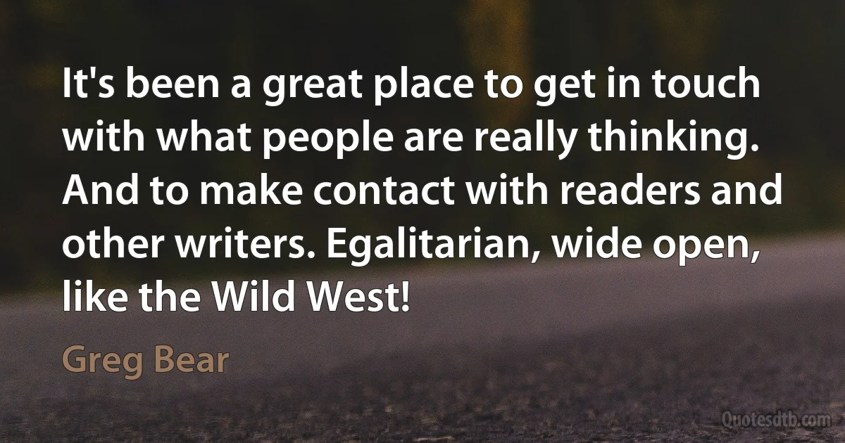 It's been a great place to get in touch with what people are really thinking. And to make contact with readers and other writers. Egalitarian, wide open, like the Wild West! (Greg Bear)