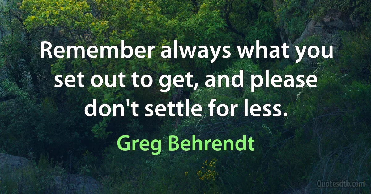 Remember always what you set out to get, and please don't settle for less. (Greg Behrendt)