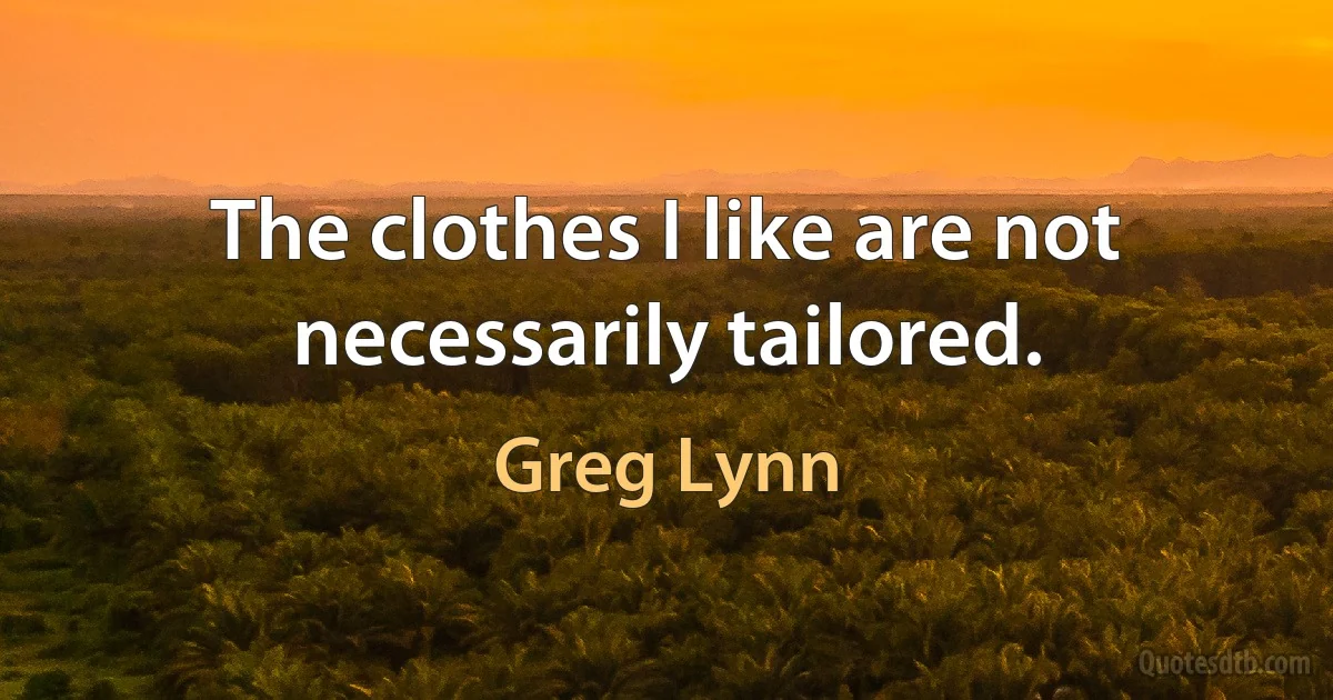 The clothes I like are not necessarily tailored. (Greg Lynn)