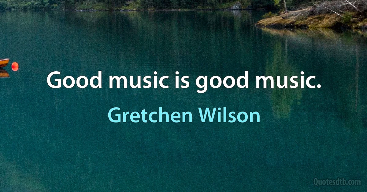 Good music is good music. (Gretchen Wilson)