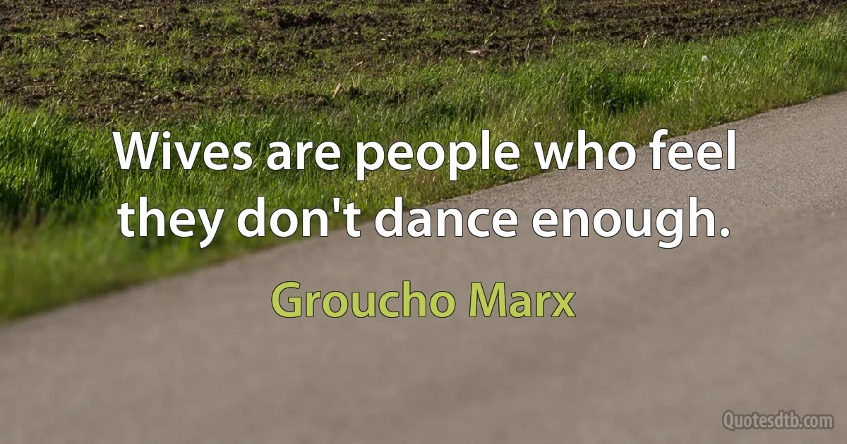 Wives are people who feel they don't dance enough. (Groucho Marx)