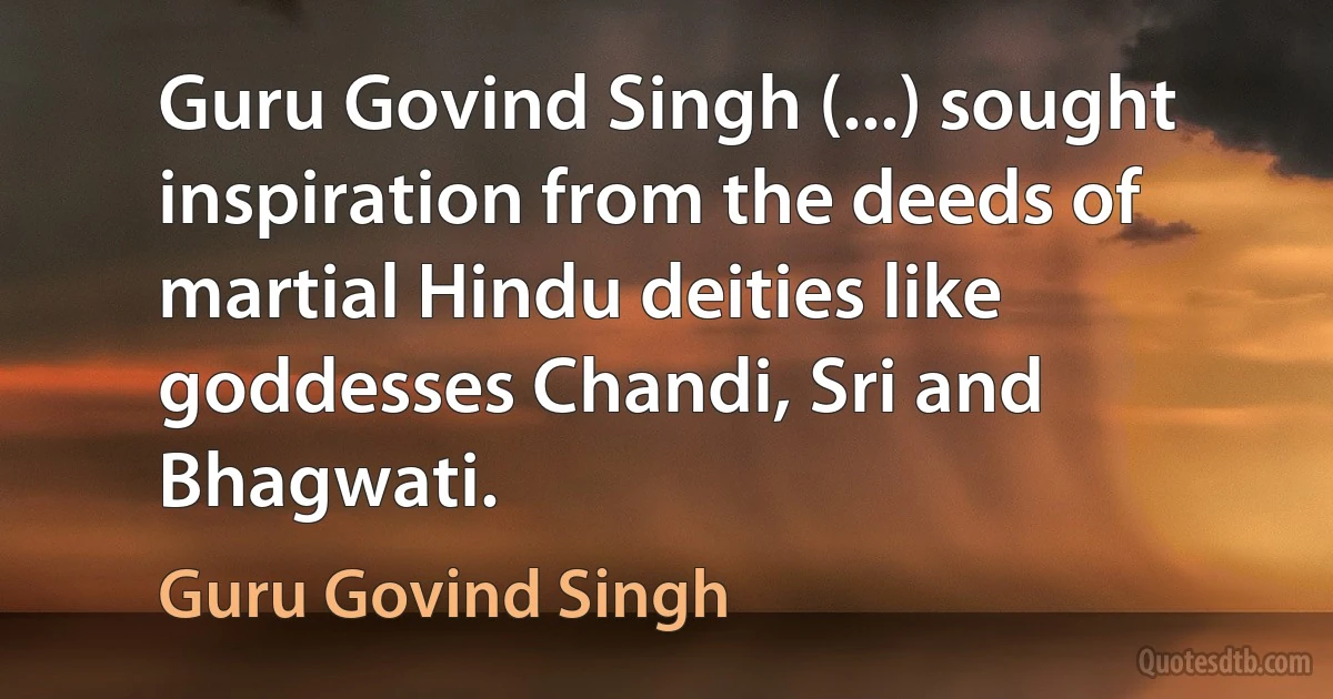 Guru Govind Singh (...) sought inspiration from the deeds of martial Hindu deities like goddesses Chandi, Sri and Bhagwati. (Guru Govind Singh)