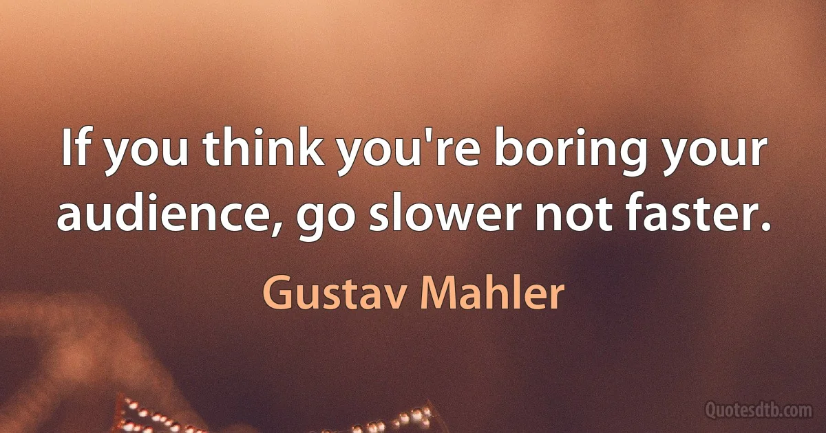 If you think you're boring your audience, go slower not faster. (Gustav Mahler)